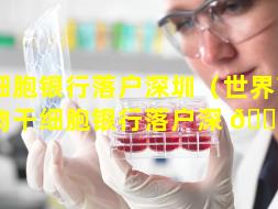 干细胞银行落户深圳（世界首个植物干细胞银行落户深 🍀 圳）